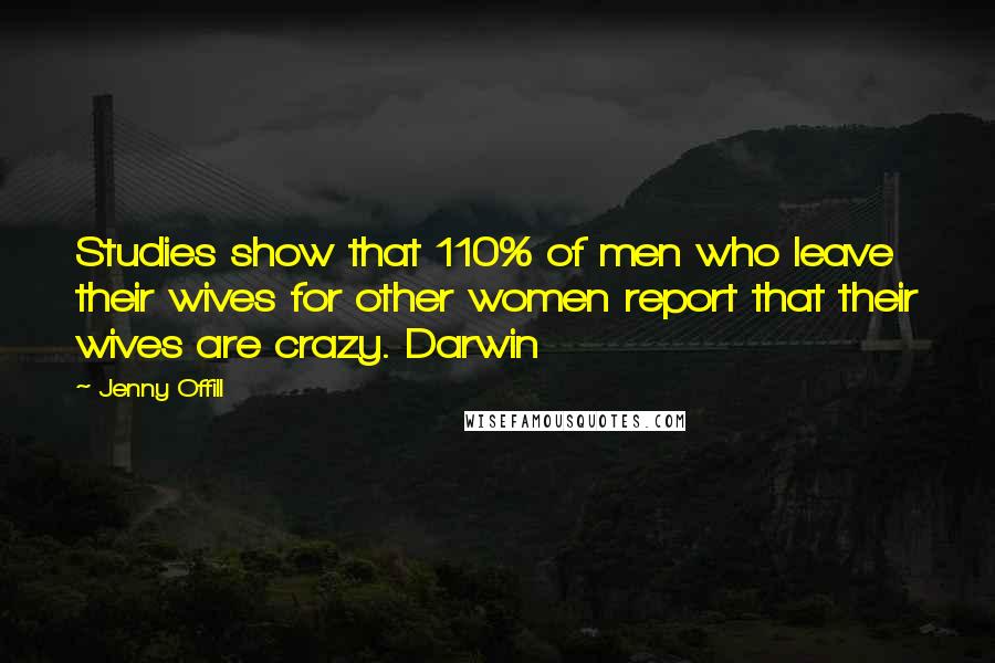 Jenny Offill Quotes: Studies show that 110% of men who leave their wives for other women report that their wives are crazy. Darwin