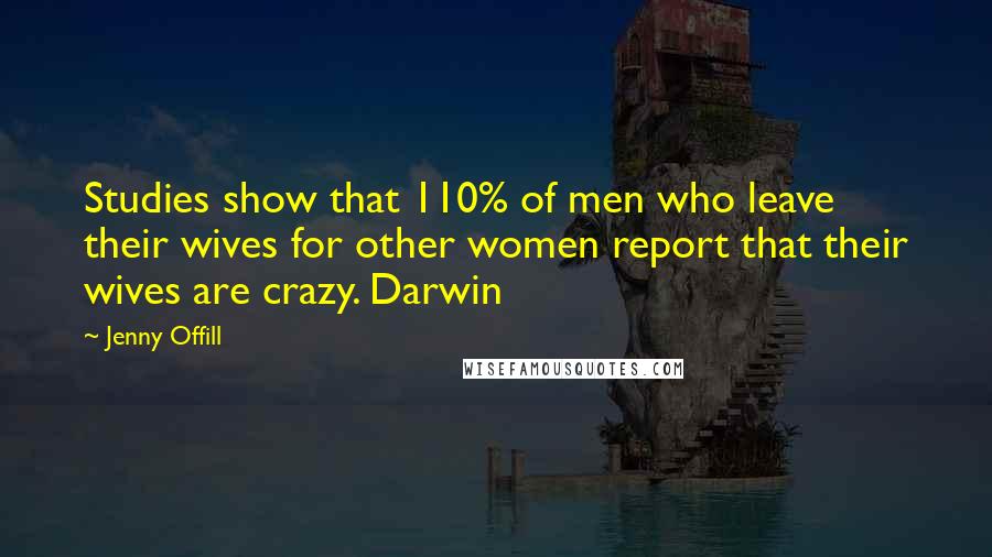 Jenny Offill Quotes: Studies show that 110% of men who leave their wives for other women report that their wives are crazy. Darwin