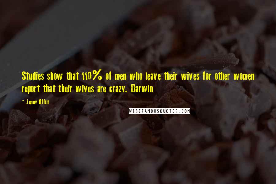 Jenny Offill Quotes: Studies show that 110% of men who leave their wives for other women report that their wives are crazy. Darwin