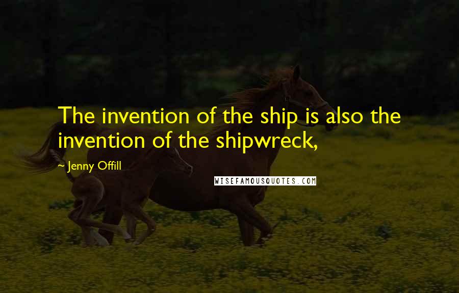 Jenny Offill Quotes: The invention of the ship is also the invention of the shipwreck,