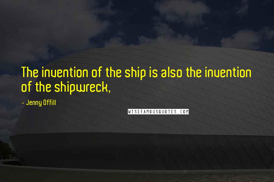 Jenny Offill Quotes: The invention of the ship is also the invention of the shipwreck,