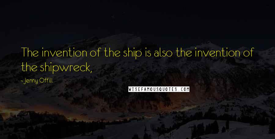 Jenny Offill Quotes: The invention of the ship is also the invention of the shipwreck,