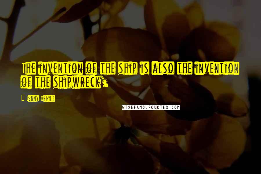 Jenny Offill Quotes: The invention of the ship is also the invention of the shipwreck,