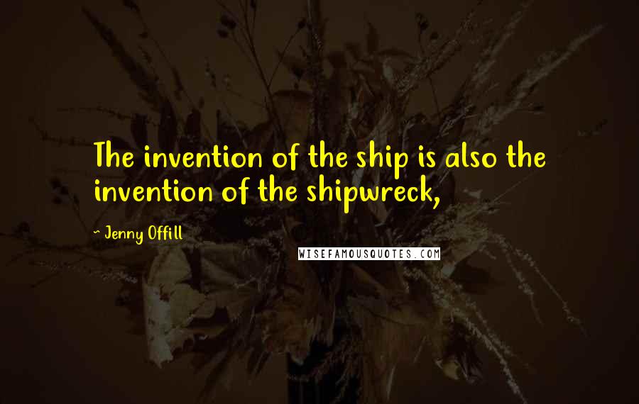 Jenny Offill Quotes: The invention of the ship is also the invention of the shipwreck,