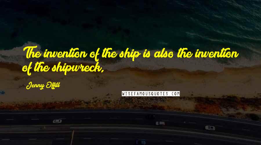 Jenny Offill Quotes: The invention of the ship is also the invention of the shipwreck,