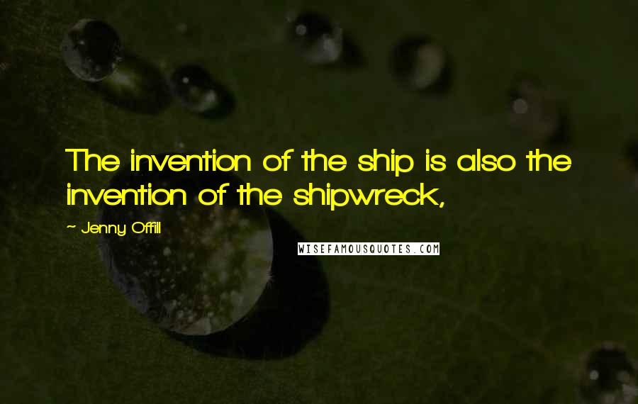 Jenny Offill Quotes: The invention of the ship is also the invention of the shipwreck,