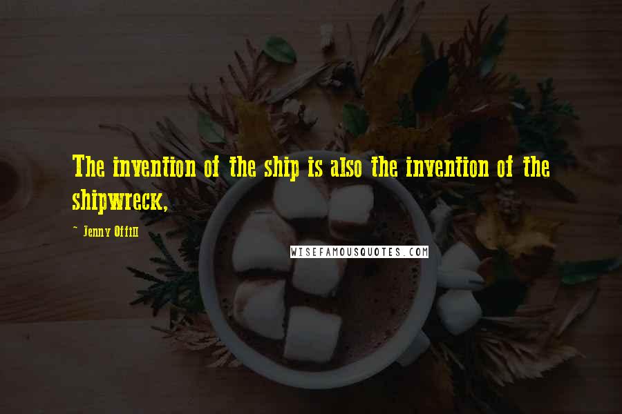 Jenny Offill Quotes: The invention of the ship is also the invention of the shipwreck,