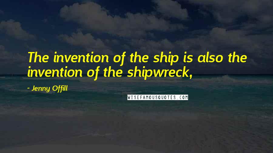 Jenny Offill Quotes: The invention of the ship is also the invention of the shipwreck,