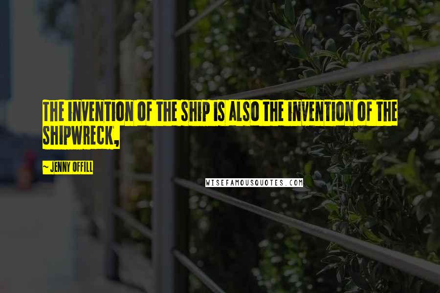 Jenny Offill Quotes: The invention of the ship is also the invention of the shipwreck,