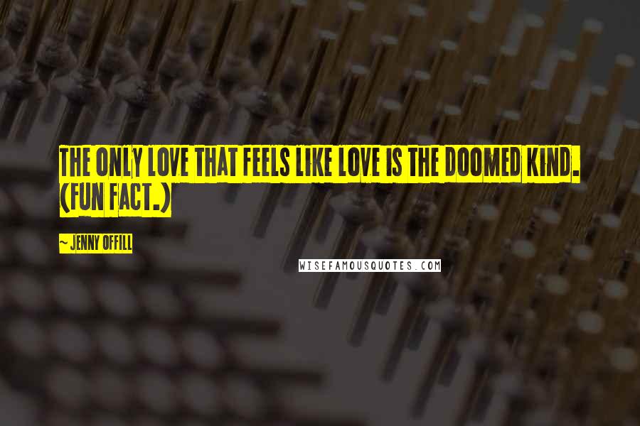 Jenny Offill Quotes: The only love that feels like love is the doomed kind. (Fun fact.)