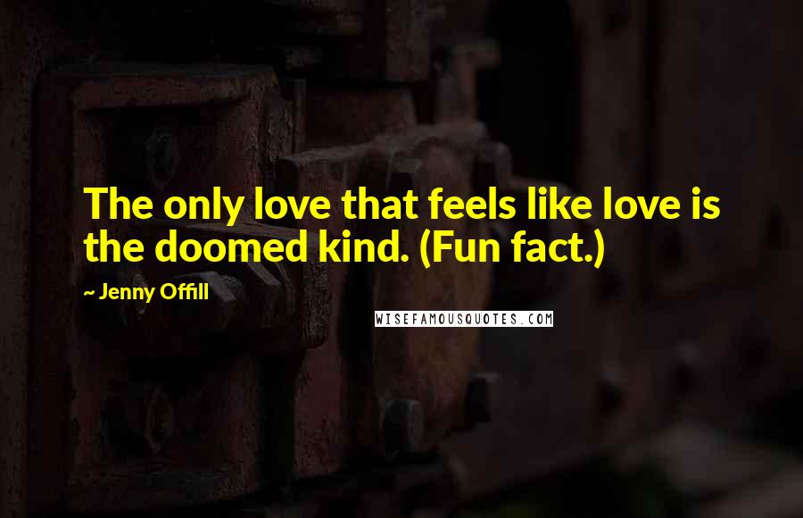 Jenny Offill Quotes: The only love that feels like love is the doomed kind. (Fun fact.)