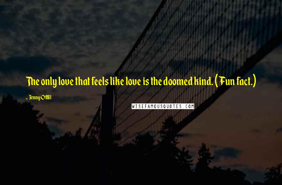 Jenny Offill Quotes: The only love that feels like love is the doomed kind. (Fun fact.)