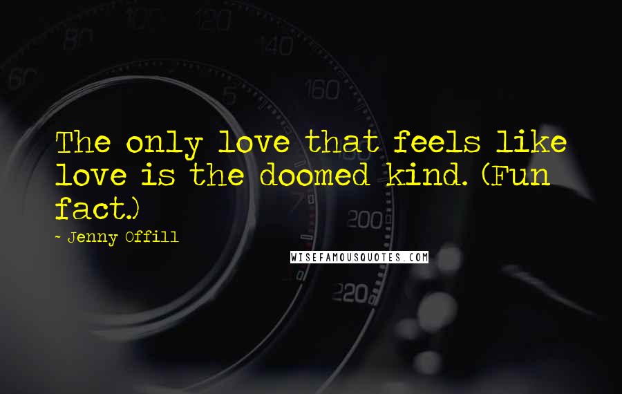 Jenny Offill Quotes: The only love that feels like love is the doomed kind. (Fun fact.)