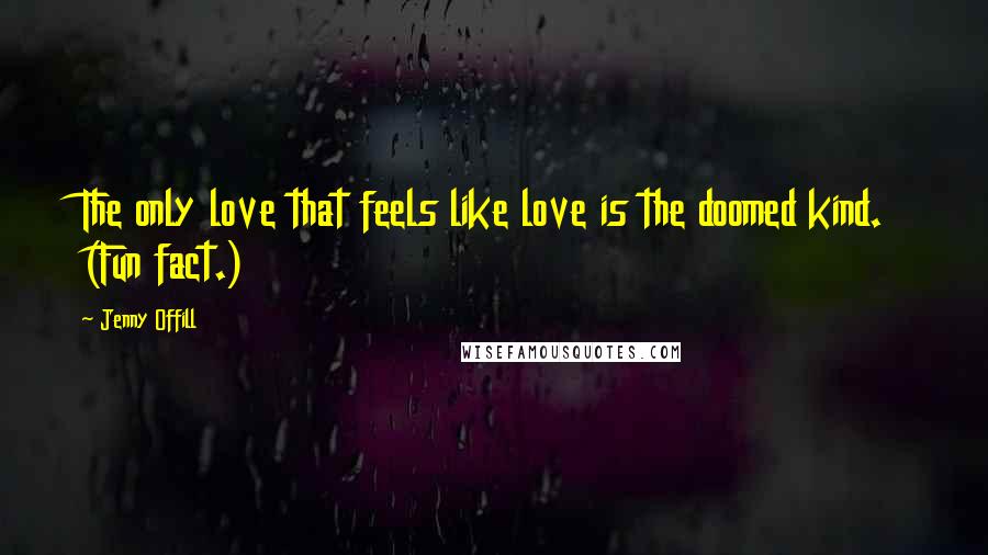 Jenny Offill Quotes: The only love that feels like love is the doomed kind. (Fun fact.)