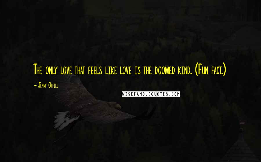 Jenny Offill Quotes: The only love that feels like love is the doomed kind. (Fun fact.)