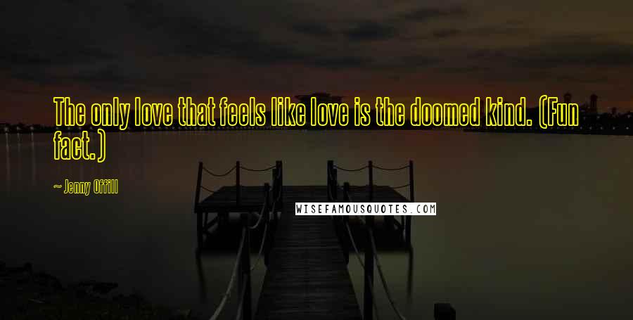 Jenny Offill Quotes: The only love that feels like love is the doomed kind. (Fun fact.)
