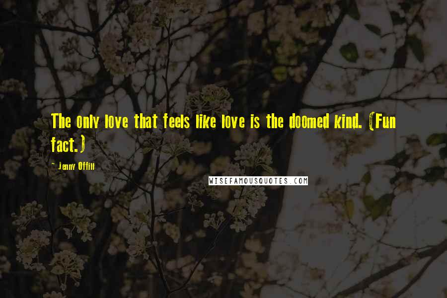 Jenny Offill Quotes: The only love that feels like love is the doomed kind. (Fun fact.)