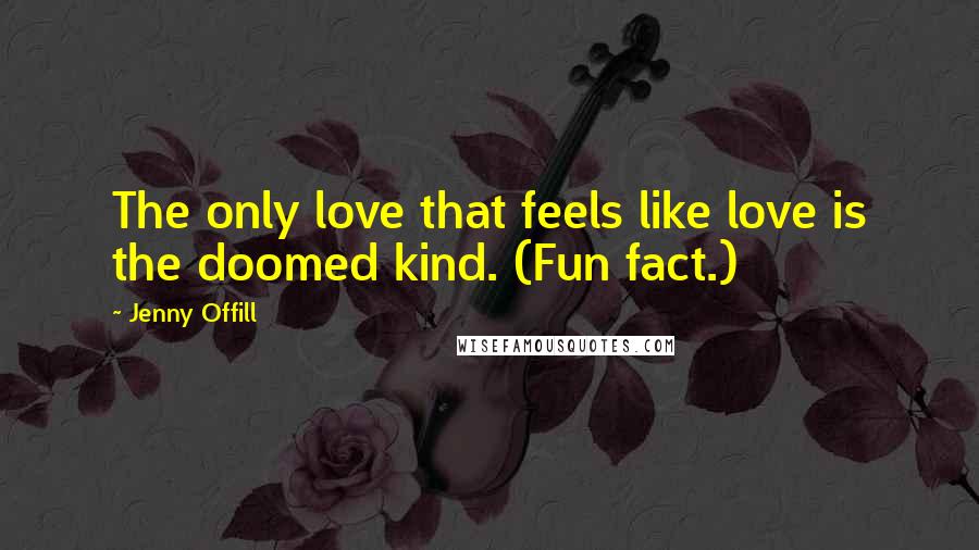 Jenny Offill Quotes: The only love that feels like love is the doomed kind. (Fun fact.)