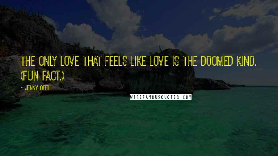 Jenny Offill Quotes: The only love that feels like love is the doomed kind. (Fun fact.)