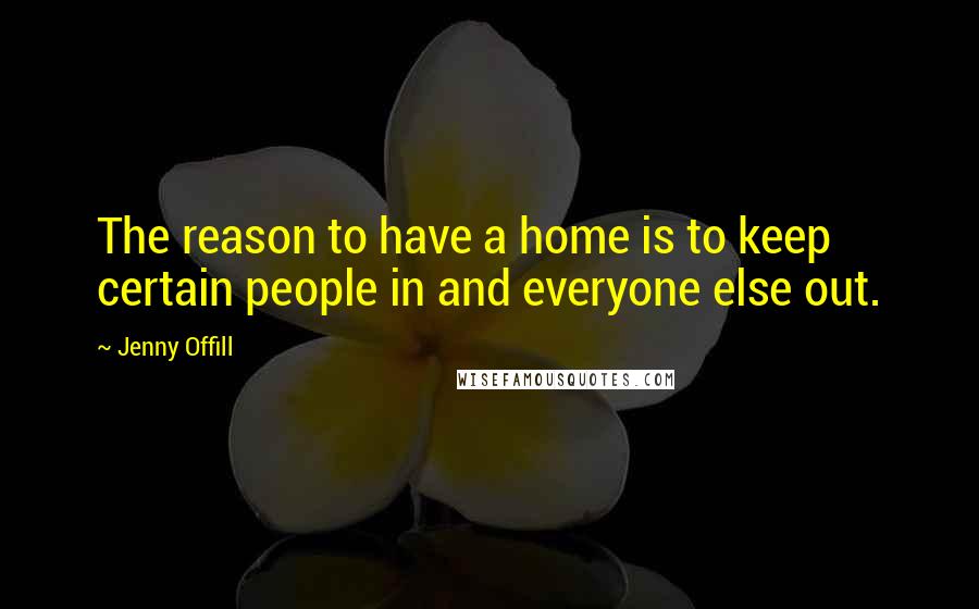 Jenny Offill Quotes: The reason to have a home is to keep certain people in and everyone else out.