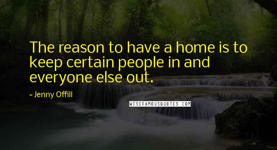 Jenny Offill Quotes: The reason to have a home is to keep certain people in and everyone else out.