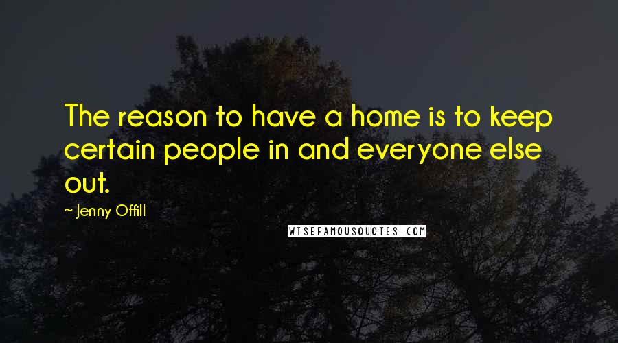 Jenny Offill Quotes: The reason to have a home is to keep certain people in and everyone else out.