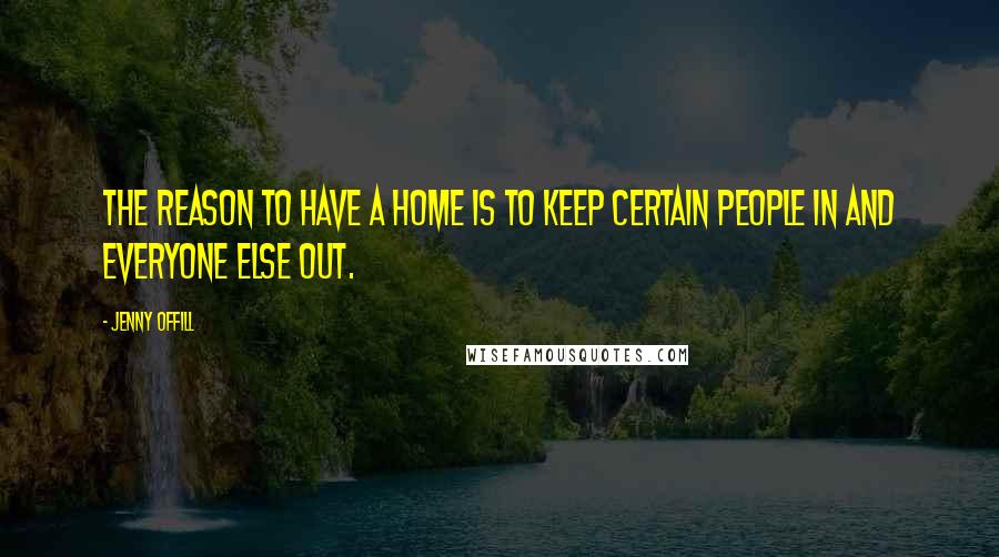 Jenny Offill Quotes: The reason to have a home is to keep certain people in and everyone else out.