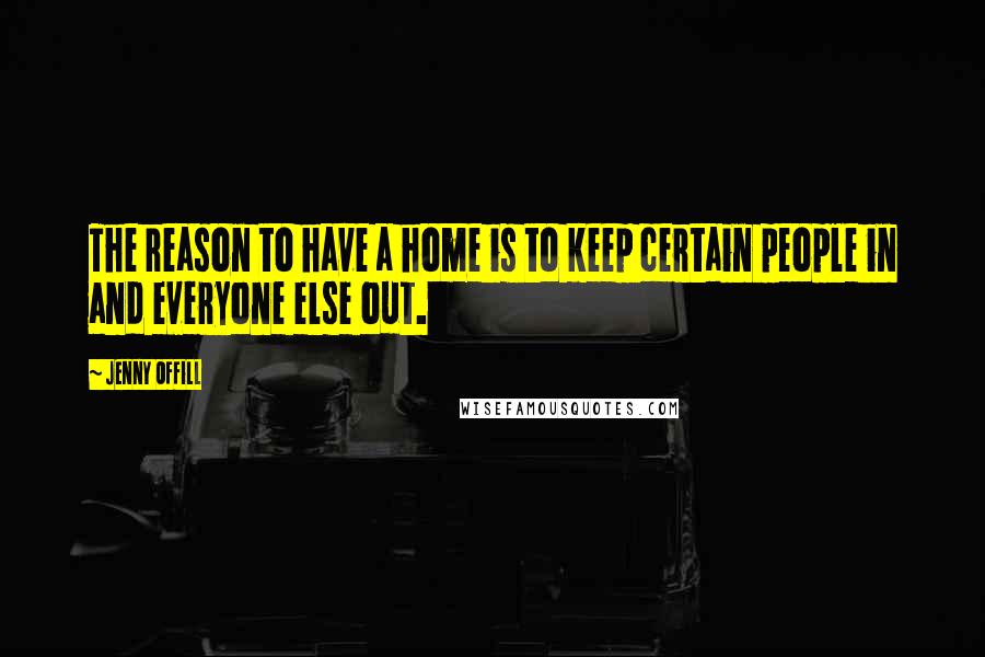 Jenny Offill Quotes: The reason to have a home is to keep certain people in and everyone else out.