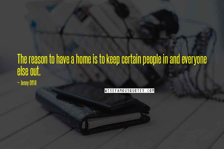 Jenny Offill Quotes: The reason to have a home is to keep certain people in and everyone else out.