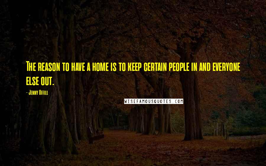 Jenny Offill Quotes: The reason to have a home is to keep certain people in and everyone else out.