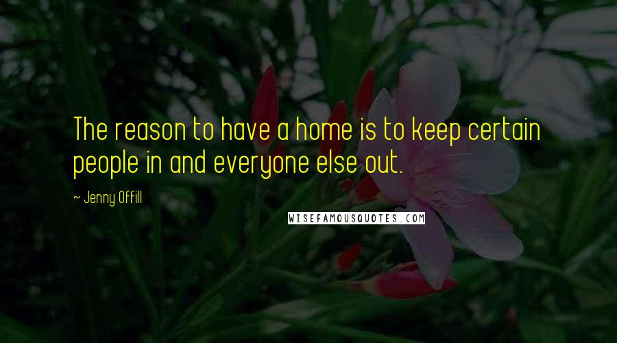 Jenny Offill Quotes: The reason to have a home is to keep certain people in and everyone else out.