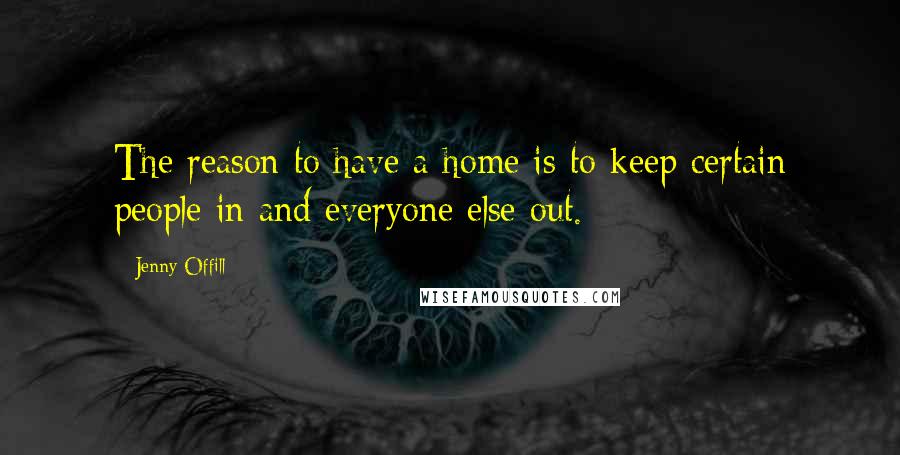Jenny Offill Quotes: The reason to have a home is to keep certain people in and everyone else out.