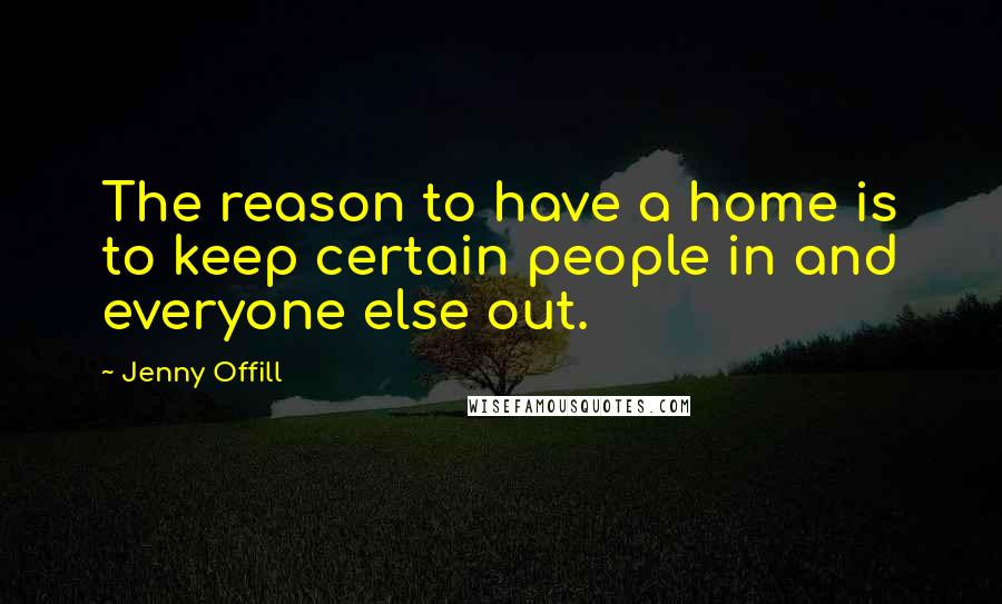 Jenny Offill Quotes: The reason to have a home is to keep certain people in and everyone else out.