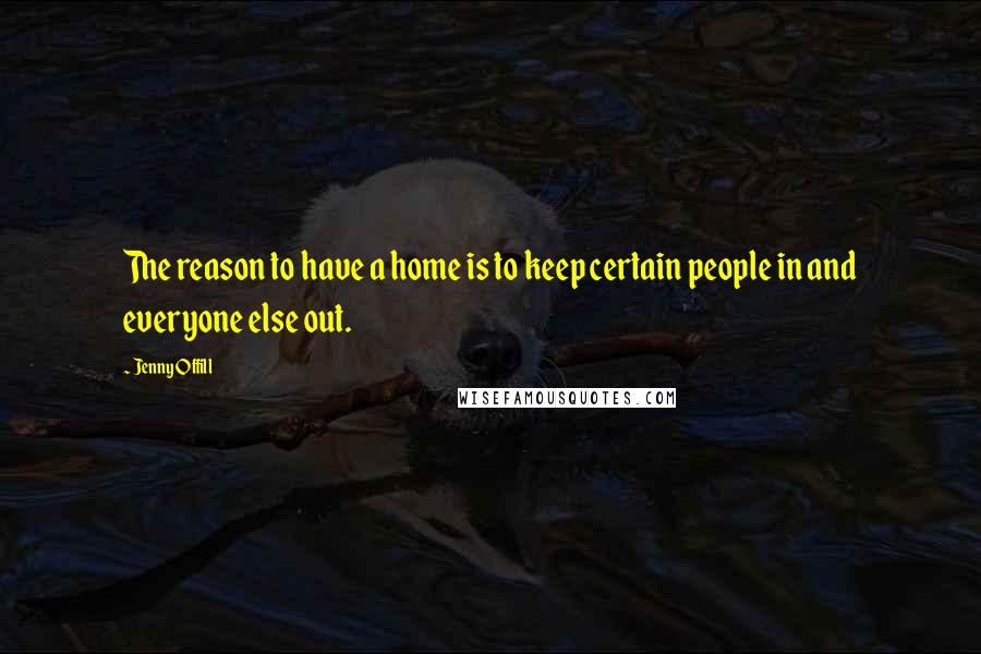 Jenny Offill Quotes: The reason to have a home is to keep certain people in and everyone else out.