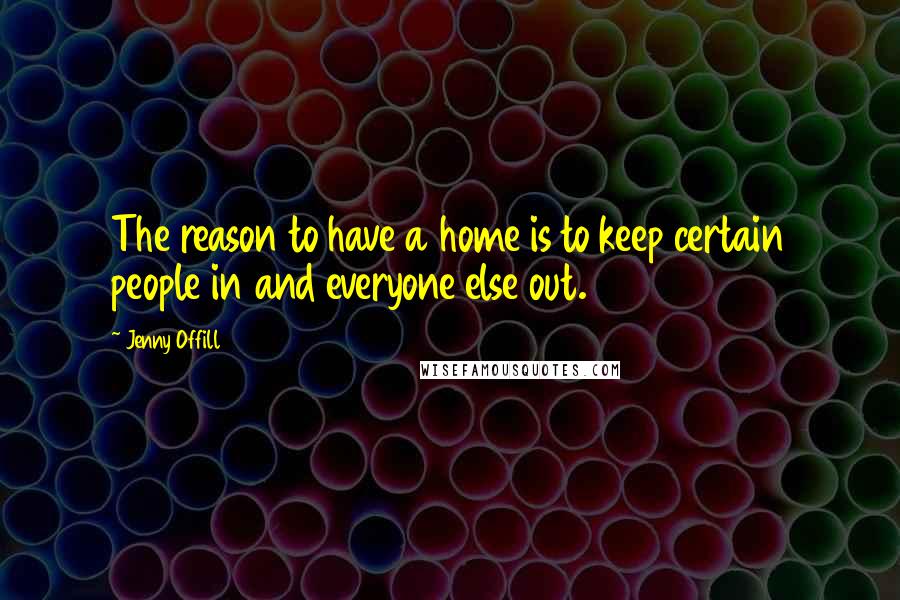 Jenny Offill Quotes: The reason to have a home is to keep certain people in and everyone else out.