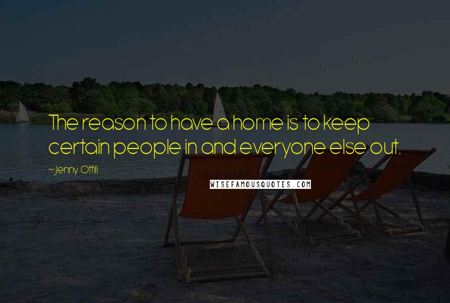 Jenny Offill Quotes: The reason to have a home is to keep certain people in and everyone else out.