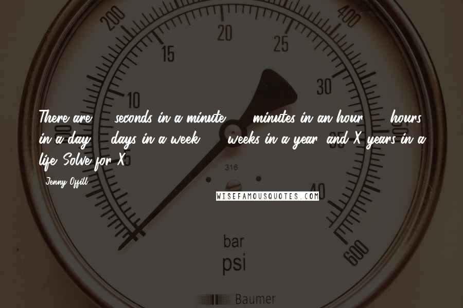 Jenny Offill Quotes: There are 60 seconds in a minute, 60 minutes in an hour, 24 hours in a day, 7 days in a week, 52 weeks in a year, and X years in a life. Solve for X.