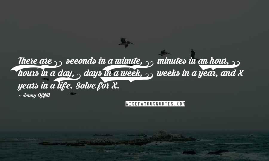 Jenny Offill Quotes: There are 60 seconds in a minute, 60 minutes in an hour, 24 hours in a day, 7 days in a week, 52 weeks in a year, and X years in a life. Solve for X.