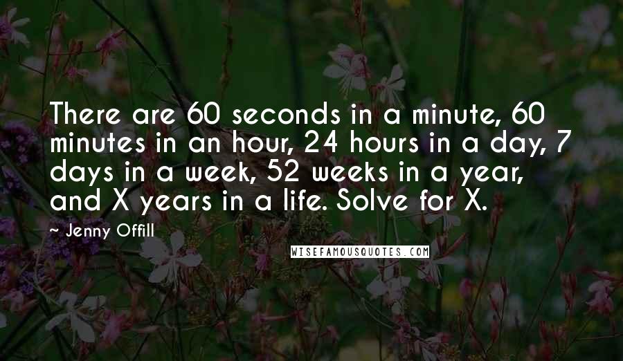 Jenny Offill Quotes: There are 60 seconds in a minute, 60 minutes in an hour, 24 hours in a day, 7 days in a week, 52 weeks in a year, and X years in a life. Solve for X.