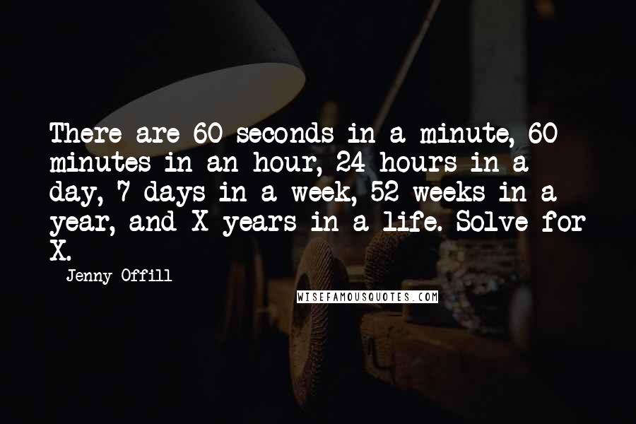 Jenny Offill Quotes: There are 60 seconds in a minute, 60 minutes in an hour, 24 hours in a day, 7 days in a week, 52 weeks in a year, and X years in a life. Solve for X.