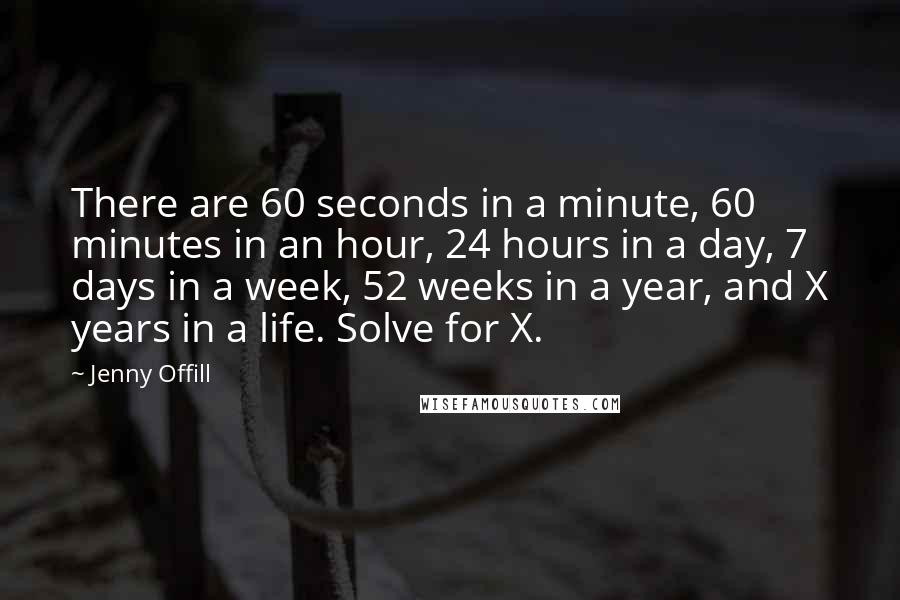 Jenny Offill Quotes: There are 60 seconds in a minute, 60 minutes in an hour, 24 hours in a day, 7 days in a week, 52 weeks in a year, and X years in a life. Solve for X.