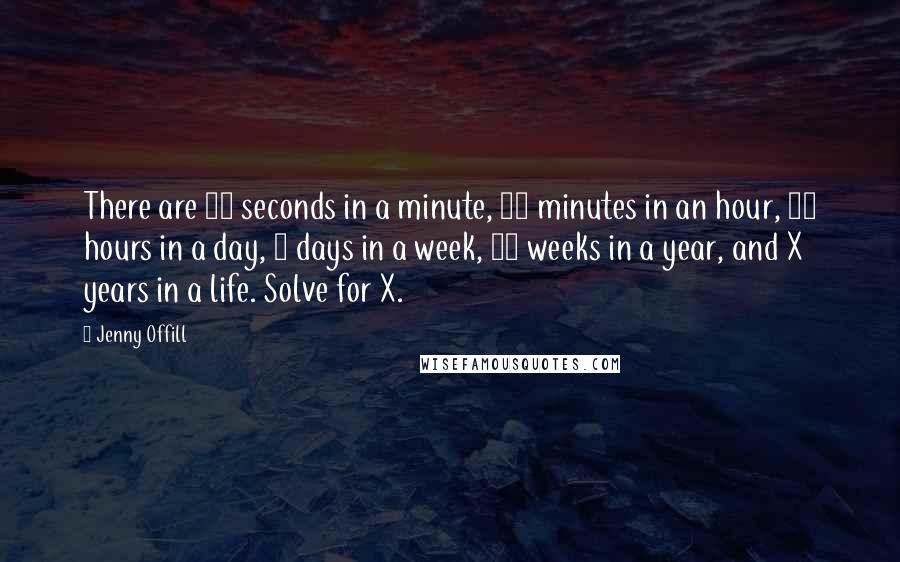 Jenny Offill Quotes: There are 60 seconds in a minute, 60 minutes in an hour, 24 hours in a day, 7 days in a week, 52 weeks in a year, and X years in a life. Solve for X.