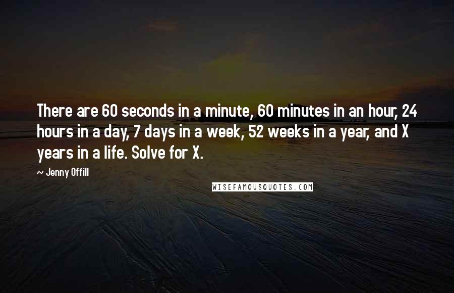 Jenny Offill Quotes: There are 60 seconds in a minute, 60 minutes in an hour, 24 hours in a day, 7 days in a week, 52 weeks in a year, and X years in a life. Solve for X.