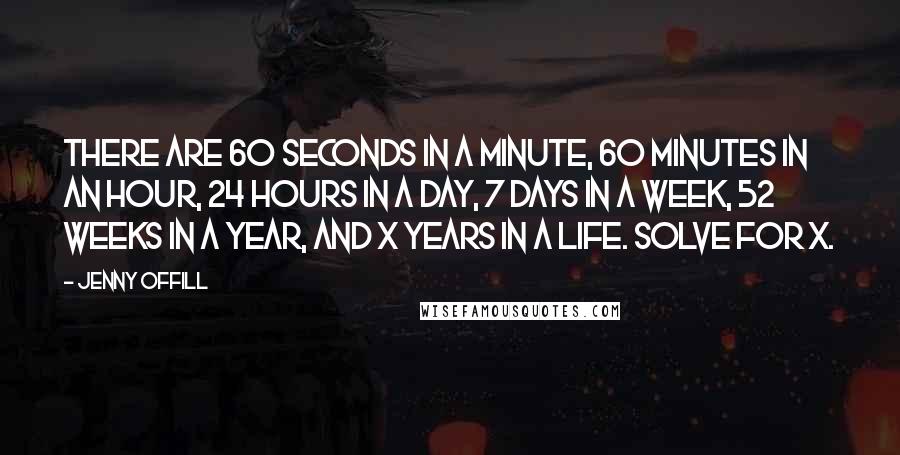 Jenny Offill Quotes: There are 60 seconds in a minute, 60 minutes in an hour, 24 hours in a day, 7 days in a week, 52 weeks in a year, and X years in a life. Solve for X.