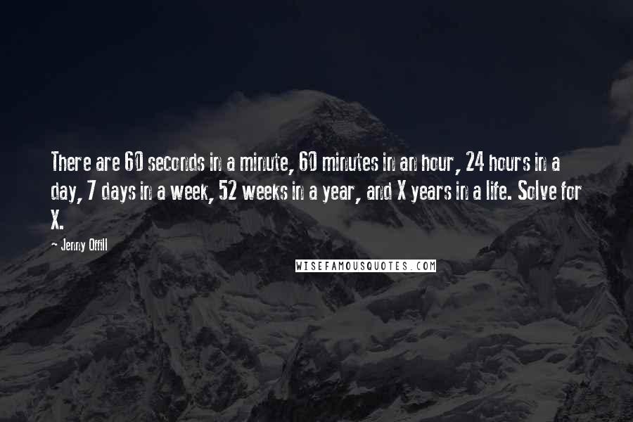 Jenny Offill Quotes: There are 60 seconds in a minute, 60 minutes in an hour, 24 hours in a day, 7 days in a week, 52 weeks in a year, and X years in a life. Solve for X.
