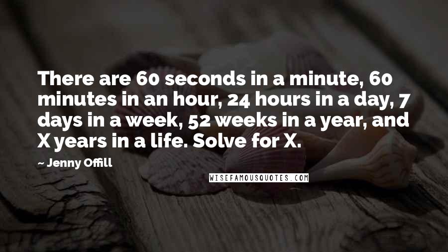 Jenny Offill Quotes: There are 60 seconds in a minute, 60 minutes in an hour, 24 hours in a day, 7 days in a week, 52 weeks in a year, and X years in a life. Solve for X.