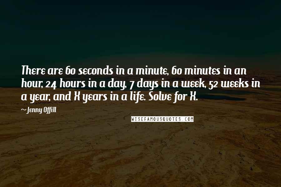 Jenny Offill Quotes: There are 60 seconds in a minute, 60 minutes in an hour, 24 hours in a day, 7 days in a week, 52 weeks in a year, and X years in a life. Solve for X.