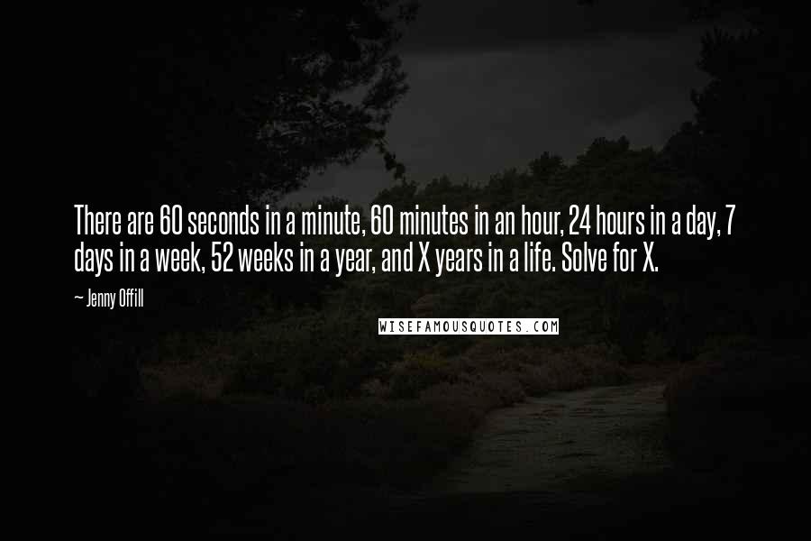 Jenny Offill Quotes: There are 60 seconds in a minute, 60 minutes in an hour, 24 hours in a day, 7 days in a week, 52 weeks in a year, and X years in a life. Solve for X.