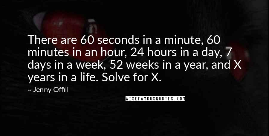 Jenny Offill Quotes: There are 60 seconds in a minute, 60 minutes in an hour, 24 hours in a day, 7 days in a week, 52 weeks in a year, and X years in a life. Solve for X.