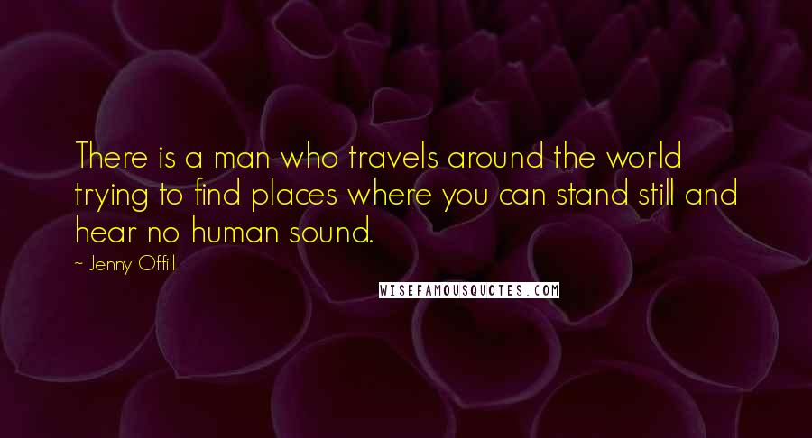 Jenny Offill Quotes: There is a man who travels around the world trying to find places where you can stand still and hear no human sound.